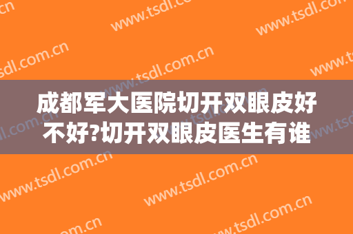 成都军大医院切开双眼皮好不好?切开双眼皮医生有谁(成都军大整形医院做双眼皮的医生多吗)