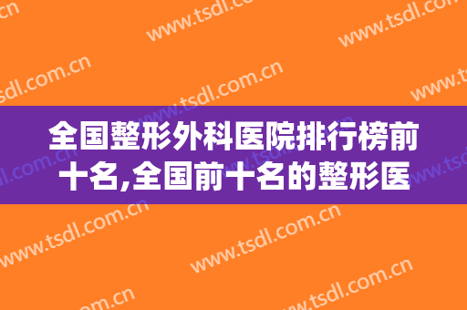 全国整形外科医院排行榜前十名,全国前十名的整形医院排行榜(全国整形医院排名第一)