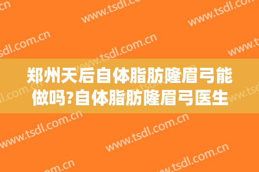 郑州天后自体脂肪隆眉弓能做吗?自体脂肪隆眉弓医生介绍(自体脂肪丰眉弓可以维持多久)