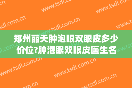 郑州丽天肿泡眼双眼皮多少价位?肿泡眼双眼皮医生名单(肿泡眼割双眼皮需要多少钱一次)