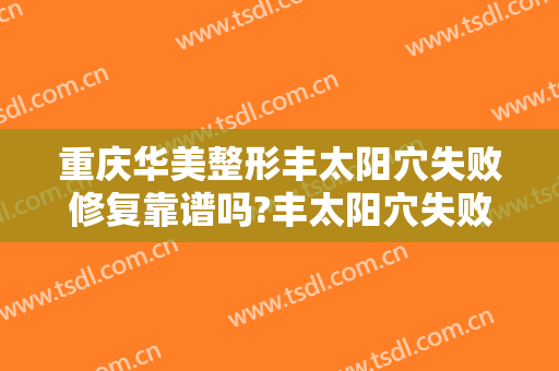 重庆华美整形丰太阳穴失败修复靠谱吗?丰太阳穴失败修复专家有谁