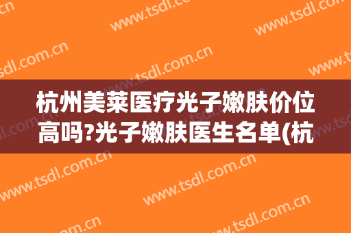 杭州美莱医疗光子嫩肤价位高吗?光子嫩肤医生名单(杭州三甲医院光子嫩肤价格)