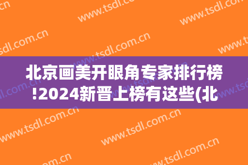 北京画美开眼角专家排行榜!2024新晋上榜有这些(北京画美医院双眼皮)