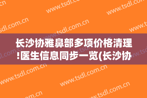 长沙协雅鼻部多项价格清理!医生信息同步一览(长沙协雅整容医院)