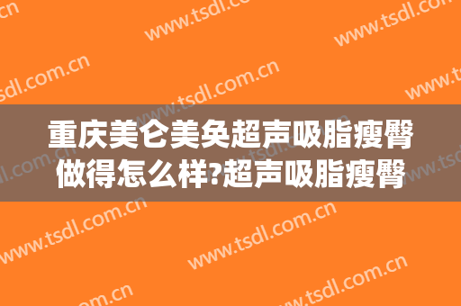 重庆美仑美奂超声吸脂瘦臀做得怎么样?超声吸脂瘦臀医生哪个好(重庆哪个医院吸脂做得好)