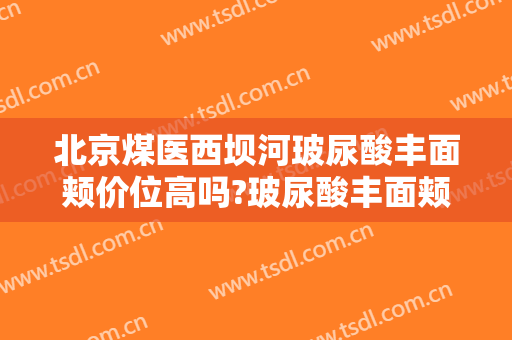 北京煤医西坝河玻尿酸丰面颊价位高吗?玻尿酸丰面颊专家名单