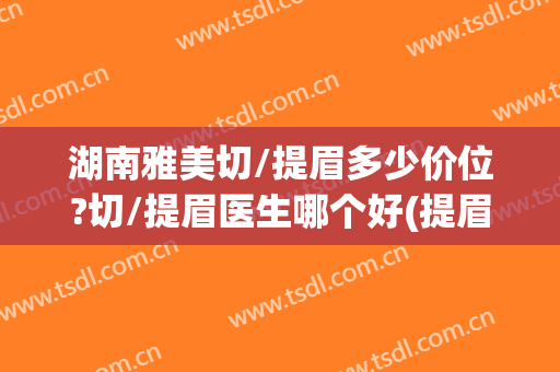湖南雅美切/提眉多少价位?切/提眉医生哪个好(提眉和切眉的价格一样吗)