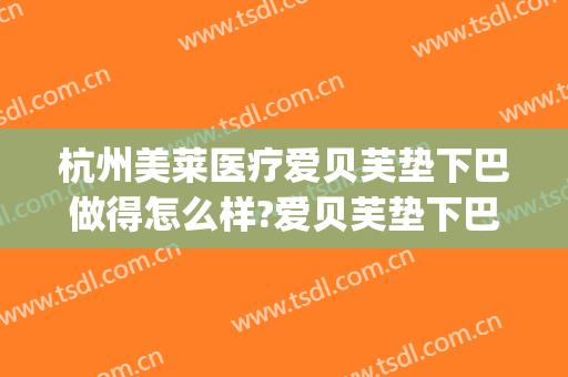 杭州美莱医疗爱贝芙垫下巴做得怎么样?爱贝芙垫下巴医生哪个好(爱贝芙填充下巴副作用)