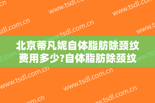 北京蒂凡妮自体脂肪除颈纹费用多少?自体脂肪除颈纹医生有谁