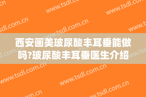 西安画美玻尿酸丰耳垂能做吗?玻尿酸丰耳垂医生介绍(玻尿酸丰耳垂图片)