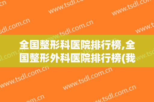 全国整形科医院排行榜,全国整形外科医院排行榜(我国整形外科医院排名)