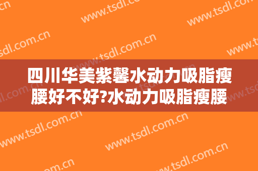 四川华美紫馨水动力吸脂瘦腰好不好?水动力吸脂瘦腰专家名单