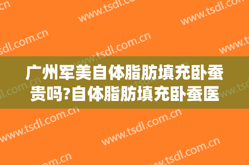 广州军美自体脂肪填充卧蚕贵吗?自体脂肪填充卧蚕医生哪个好(自体脂肪填充卧蚕要多少钱)