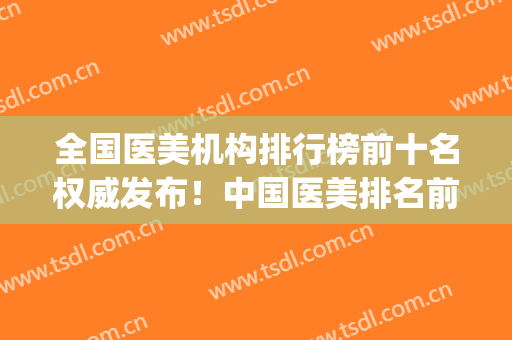 全国医美机构排行榜前十名权威发布！中国医美排名前十(医美 排名)