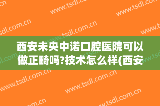 西安未央中诺口腔医院可以做正畸吗?技术怎么样(西安哪里做正畸好)