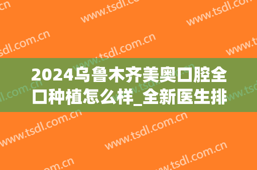 2024乌鲁木齐美奥口腔全口种植怎么样_全新医生排行(新疆美奥口腔)