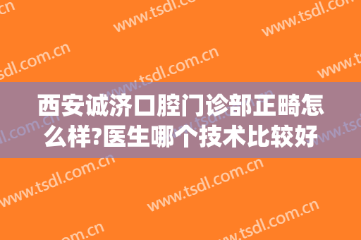 西安诚济口腔门诊部正畸怎么样?医生哪个技术比较好(西安哪个口腔医院矫正牙齿好)
