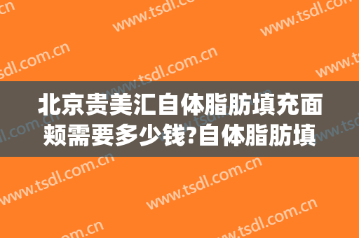 北京贵美汇自体脂肪填充面颊需要多少钱?自体脂肪填充面颊医生(华美自体脂肪填充怎么样)