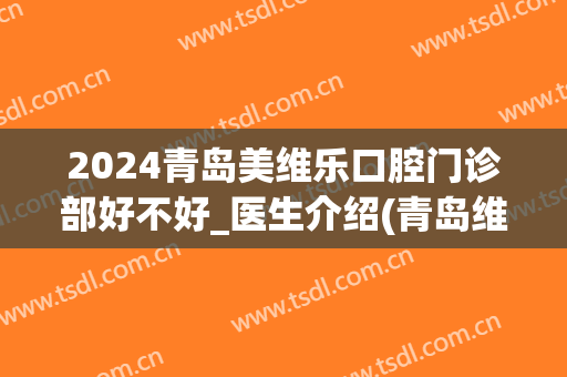 2024青岛美维乐口腔门诊部好不好_医生介绍(青岛维乐口腔医院怎么样)