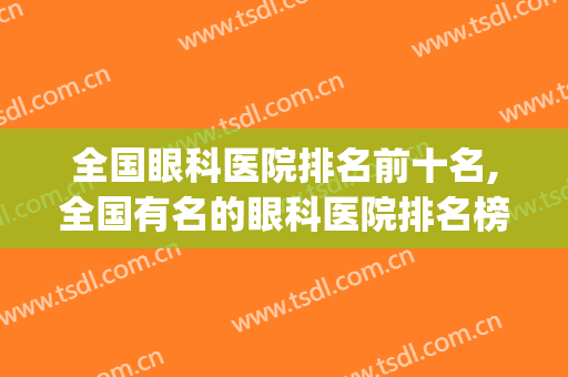 全国眼科医院排名前十名,全国有名的眼科医院排名榜(全国哪家医院眼科排名第一)