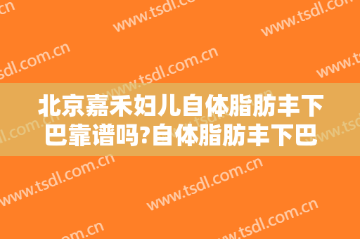 北京嘉禾妇儿自体脂肪丰下巴靠谱吗?自体脂肪丰下巴专家有谁