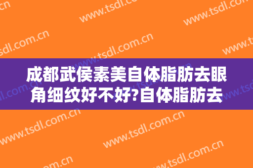 成都武侯素美自体脂肪去眼角细纹好不好?自体脂肪去眼角细纹医生有谁
