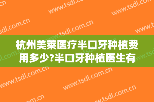 杭州美莱医疗半口牙种植费用多少?半口牙种植医生有谁(杭州人工种植牙大概要多少钱)