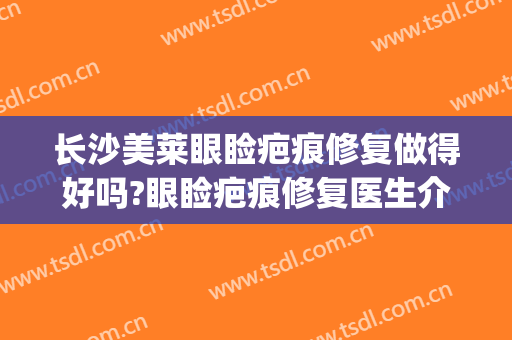 长沙美莱眼睑疤痕修复做得好吗?眼睑疤痕修复医生介绍(激光祛双眼皮疤痕)