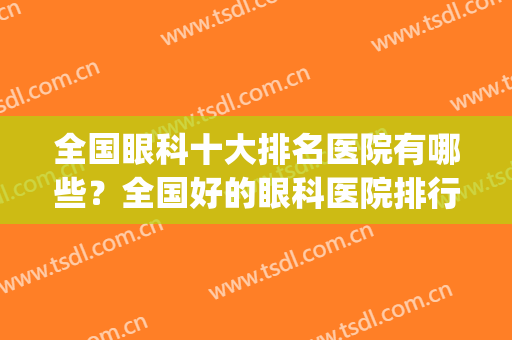 全国眼科十大排名医院有哪些？全国好的眼科医院排行榜(全国最好的眼科医院排名前十)