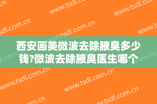 西安画美微波去除腋臭多少钱?微波去除腋臭医生哪个好