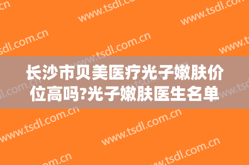 长沙市贝美医疗光子嫩肤价位高吗?光子嫩肤医生名单(医贝美光学美肤)