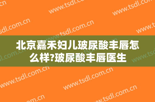 北京嘉禾妇儿玻尿酸丰唇怎么样?玻尿酸丰唇医生