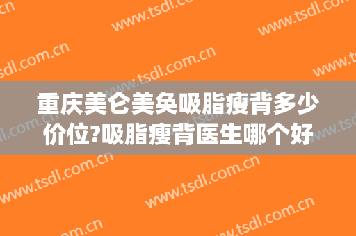 重庆美仑美奂吸脂瘦背多少价位?吸脂瘦背医生哪个好(重庆吸脂瘦身的价格)
