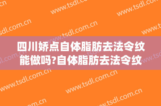 四川娇点自体脂肪去法令纹能做吗?自体脂肪去法令纹专家有谁(自体脂肪祛法令纹)