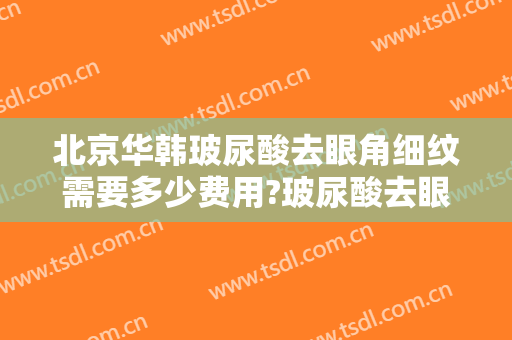 北京华韩玻尿酸去眼角细纹需要多少费用?玻尿酸去眼角细纹哪个医生好