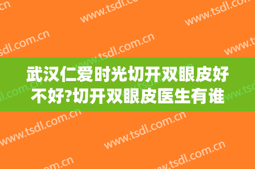 武汉仁爱时光切开双眼皮好不好?切开双眼皮医生有谁(武汉爱尔眼科割双眼皮怎么样)