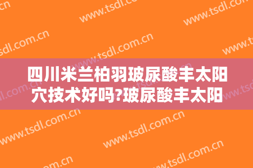 四川米兰柏羽玻尿酸丰太阳穴技术好吗?玻尿酸丰太阳穴医生有谁
