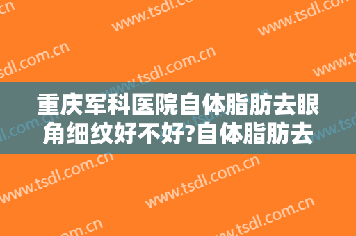 重庆军科医院自体脂肪去眼角细纹好不好?自体脂肪去眼角细纹医生有谁