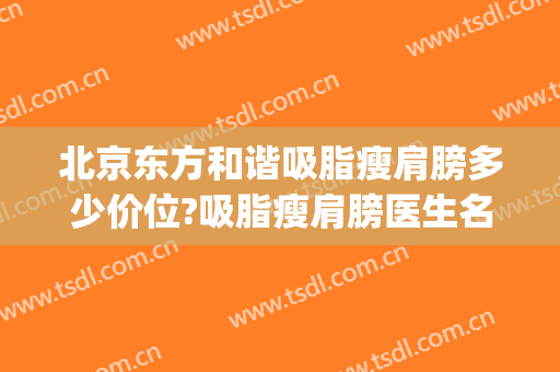 北京东方和谐吸脂瘦肩膀多少价位?吸脂瘦肩膀医生名单(北京东方协和医院吸脂)