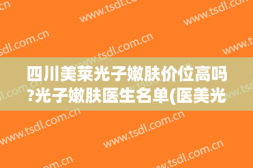四川美莱光子嫩肤价位高吗?光子嫩肤医生名单(医美光子嫩肤多少钱)