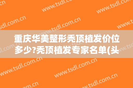 重庆华美整形秃顶植发价位多少?秃顶植发专家名单(头顶植发多少钱)