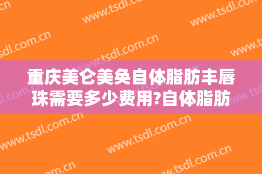 重庆美仑美奂自体脂肪丰唇珠需要多少费用?自体脂肪丰唇珠哪个医生好