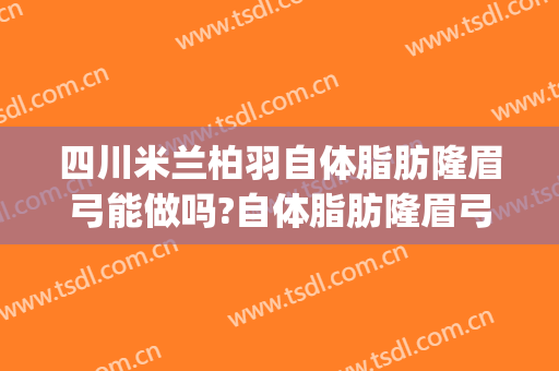 四川米兰柏羽自体脂肪隆眉弓能做吗?自体脂肪隆眉弓医生介绍(成都米兰柏羽隆鼻做得怎么样)