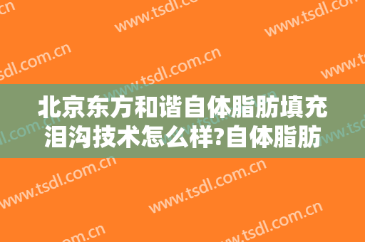 北京东方和谐自体脂肪填充泪沟技术怎么样?自体脂肪填充泪沟医生有谁