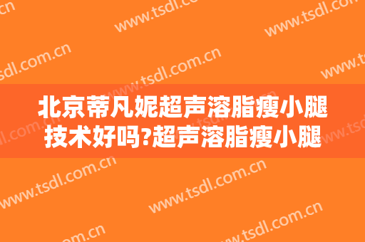 北京蒂凡妮超声溶脂瘦小腿技术好吗?超声溶脂瘦小腿医生有谁