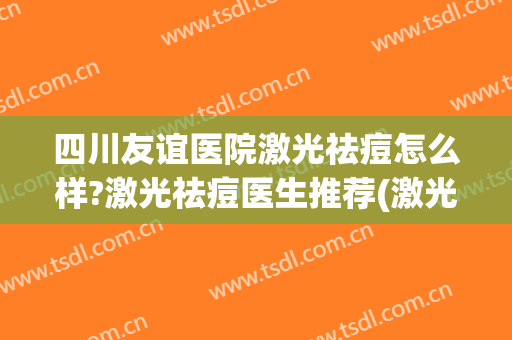 四川友谊医院激光祛痘怎么样?激光祛痘医生推荐(激光祛痘哪家医院好)