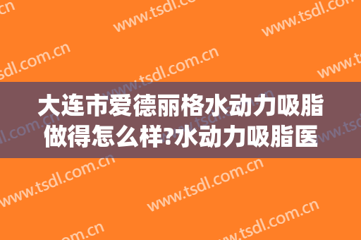 大连市爱德丽格水动力吸脂做得怎么样?水动力吸脂医生介绍(大腿水动力吸脂真实)