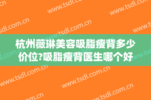 杭州薇琳美容吸脂瘦背多少价位?吸脂瘦背医生哪个好(吸脂瘦背效果)