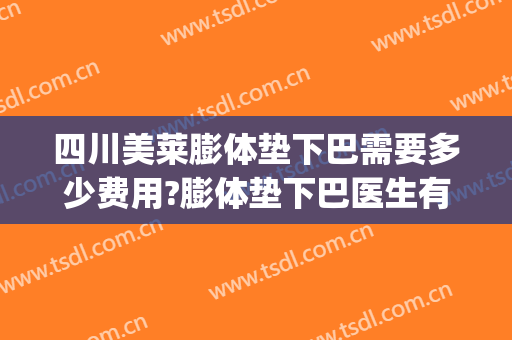 四川美莱膨体垫下巴需要多少费用?膨体垫下巴医生有谁(自体脂肪垫下巴一般多少钱)