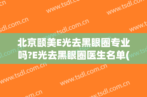 北京颐美E光去黑眼圈专业吗?E光去黑眼圈医生名单(去黑眼圈 医美)